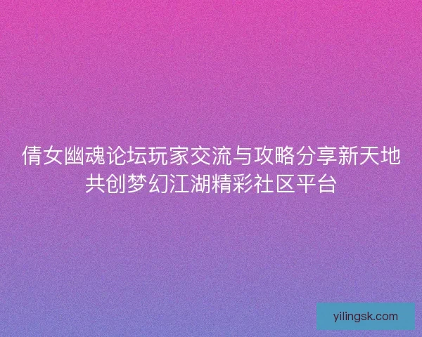 倩女幽魂论坛玩家交流与攻略分享新天地共创梦幻江湖精彩社区平台