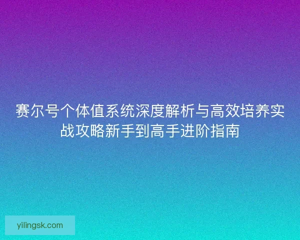 赛尔号个体值系统深度解析与高效培养实战攻略新手到高手进阶指南