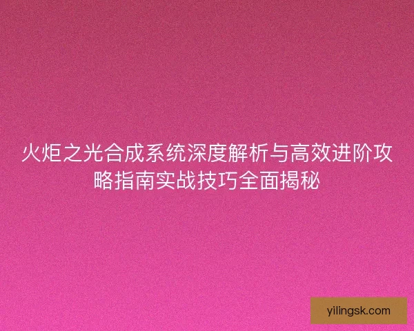 火炬之光合成系统深度解析与高效进阶攻略指南实战技巧全面揭秘
