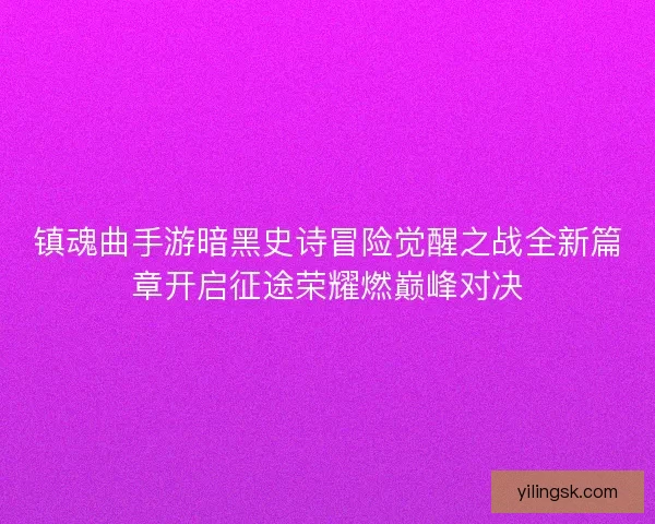镇魂曲手游暗黑史诗冒险觉醒之战全新篇章开启征途荣耀燃巅峰对决